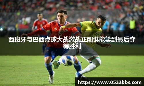 西班牙与巴西点球大战激战正酣谁能笑到最后夺得胜利