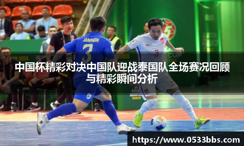 中国杯精彩对决中国队迎战泰国队全场赛况回顾与精彩瞬间分析