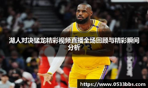 湖人对决猛龙精彩视频直播全场回顾与精彩瞬间分析