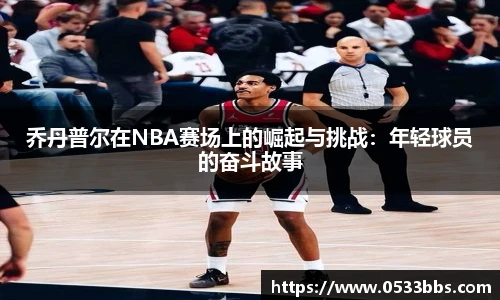 乔丹普尔在NBA赛场上的崛起与挑战：年轻球员的奋斗故事