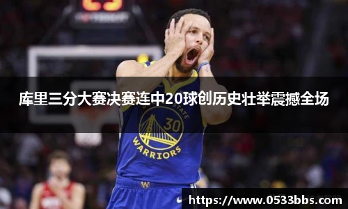 库里三分大赛决赛连中20球创历史壮举震撼全场