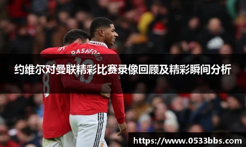 约维尔对曼联精彩比赛录像回顾及精彩瞬间分析