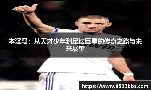 本泽马：从天才少年到足坛巨星的传奇之路与未来展望